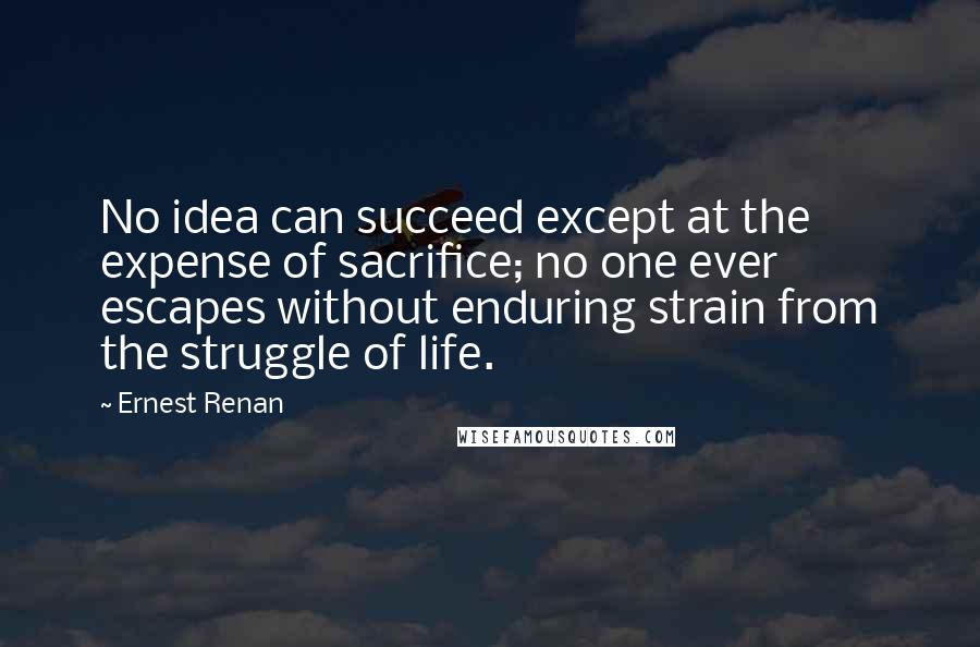 Ernest Renan Quotes: No idea can succeed except at the expense of sacrifice; no one ever escapes without enduring strain from the struggle of life.