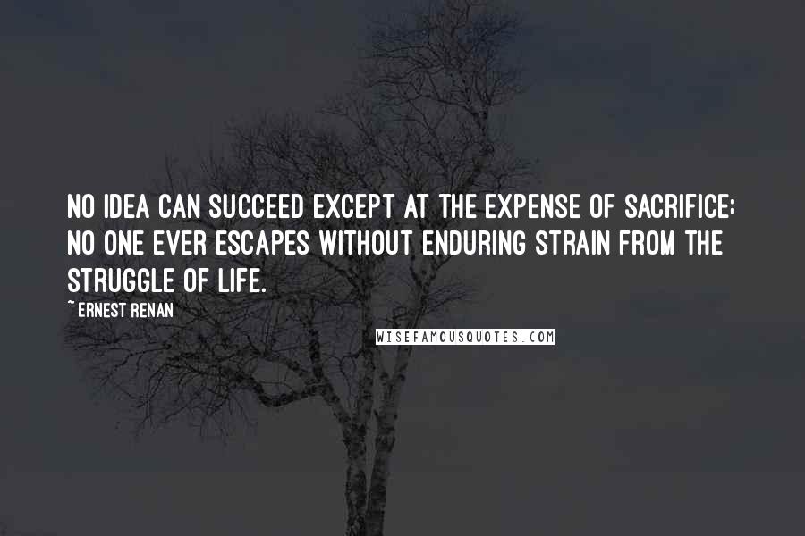 Ernest Renan Quotes: No idea can succeed except at the expense of sacrifice; no one ever escapes without enduring strain from the struggle of life.