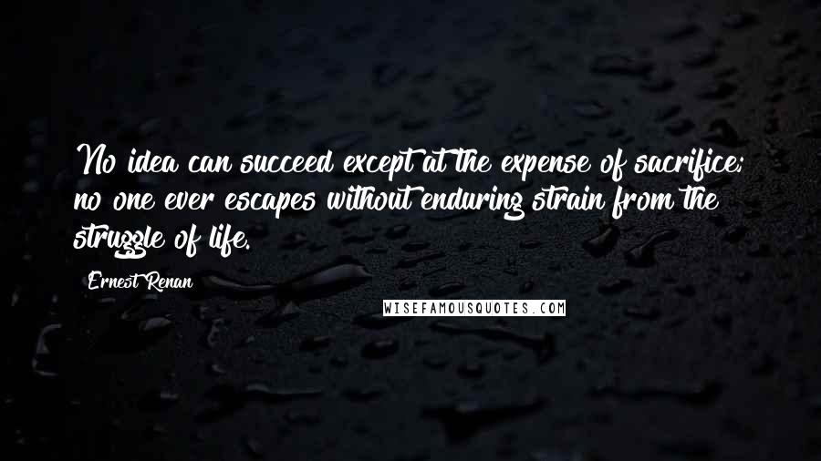 Ernest Renan Quotes: No idea can succeed except at the expense of sacrifice; no one ever escapes without enduring strain from the struggle of life.