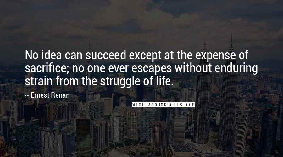 Ernest Renan Quotes: No idea can succeed except at the expense of sacrifice; no one ever escapes without enduring strain from the struggle of life.