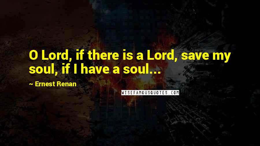 Ernest Renan Quotes: O Lord, if there is a Lord, save my soul, if I have a soul...