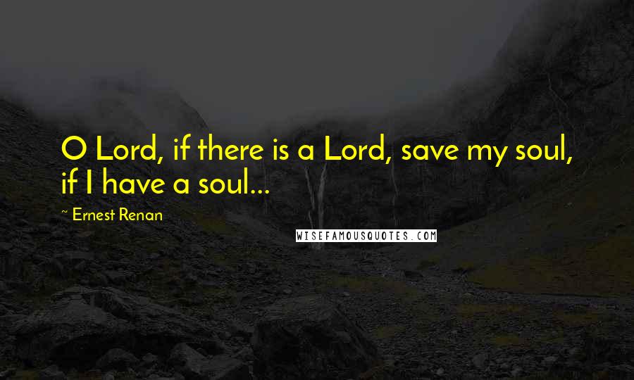 Ernest Renan Quotes: O Lord, if there is a Lord, save my soul, if I have a soul...