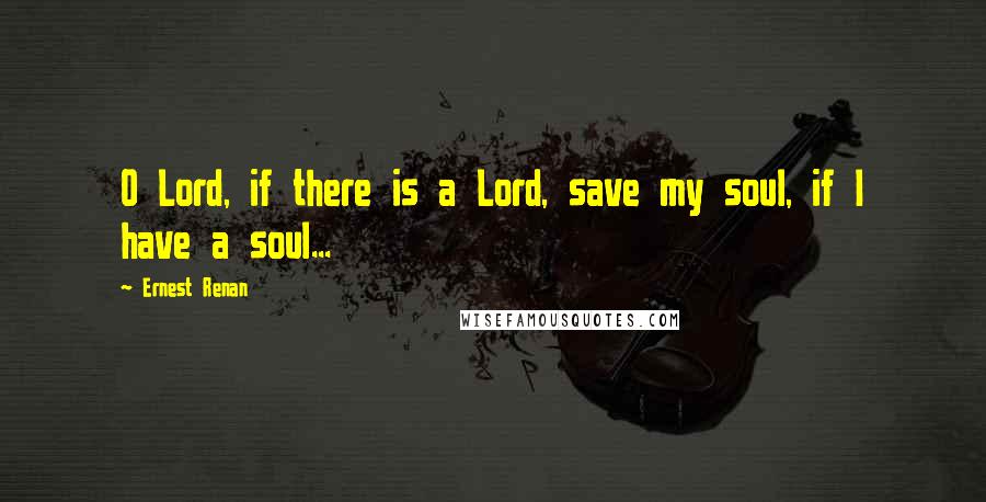 Ernest Renan Quotes: O Lord, if there is a Lord, save my soul, if I have a soul...