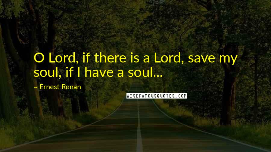 Ernest Renan Quotes: O Lord, if there is a Lord, save my soul, if I have a soul...