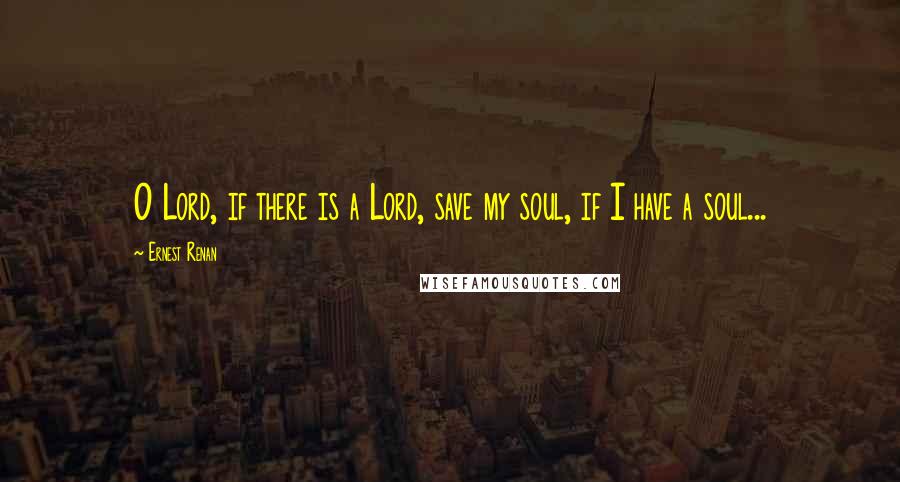 Ernest Renan Quotes: O Lord, if there is a Lord, save my soul, if I have a soul...