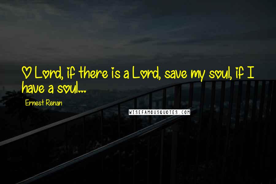 Ernest Renan Quotes: O Lord, if there is a Lord, save my soul, if I have a soul...
