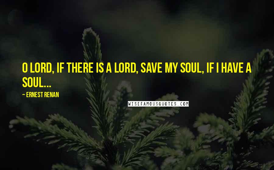 Ernest Renan Quotes: O Lord, if there is a Lord, save my soul, if I have a soul...