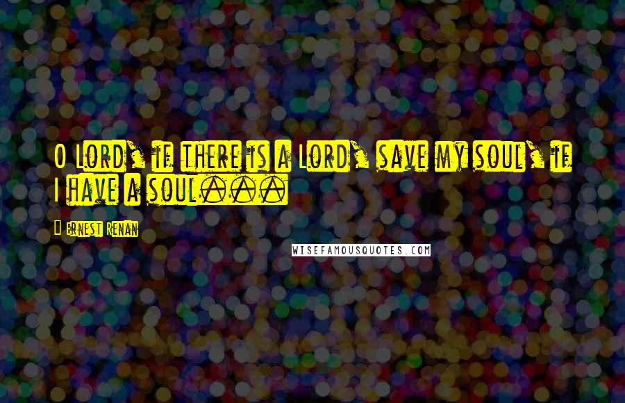 Ernest Renan Quotes: O Lord, if there is a Lord, save my soul, if I have a soul...