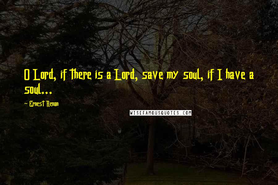 Ernest Renan Quotes: O Lord, if there is a Lord, save my soul, if I have a soul...