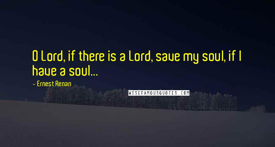 Ernest Renan Quotes: O Lord, if there is a Lord, save my soul, if I have a soul...