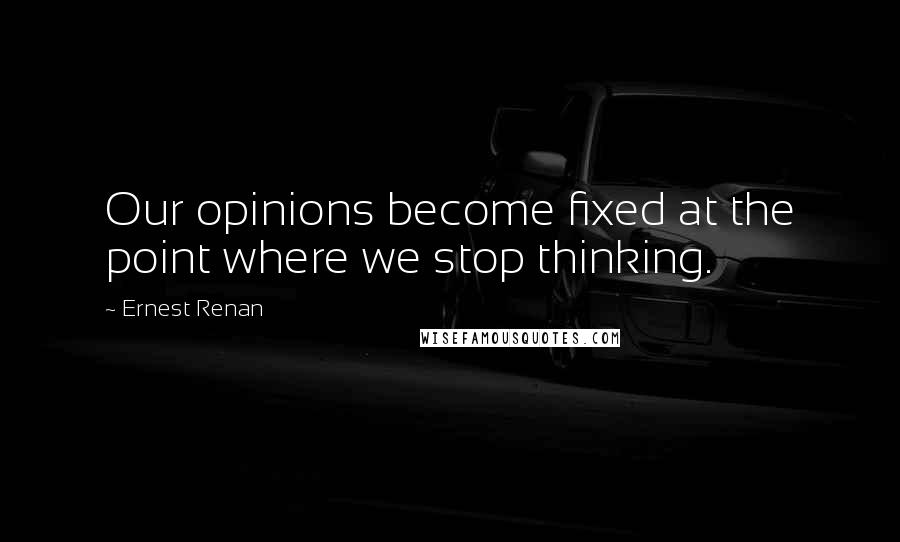 Ernest Renan Quotes: Our opinions become fixed at the point where we stop thinking.