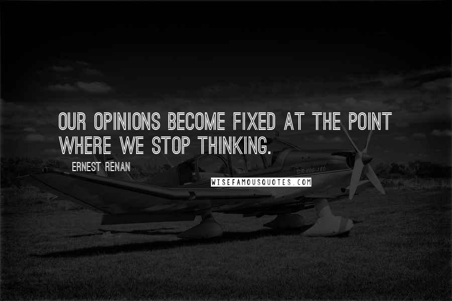 Ernest Renan Quotes: Our opinions become fixed at the point where we stop thinking.