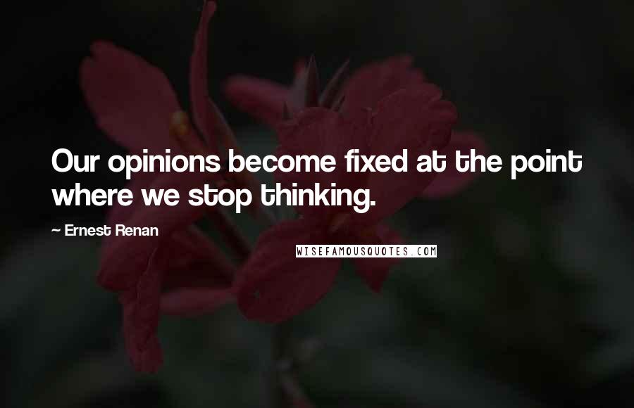 Ernest Renan Quotes: Our opinions become fixed at the point where we stop thinking.