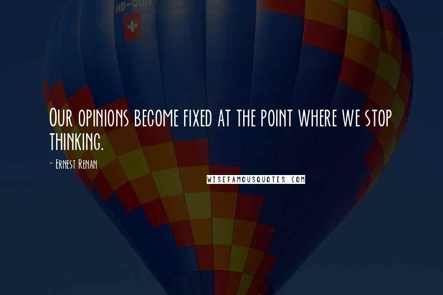 Ernest Renan Quotes: Our opinions become fixed at the point where we stop thinking.