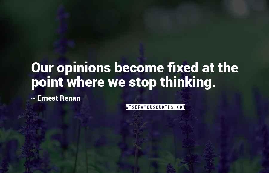 Ernest Renan Quotes: Our opinions become fixed at the point where we stop thinking.