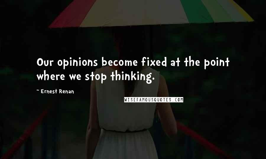 Ernest Renan Quotes: Our opinions become fixed at the point where we stop thinking.