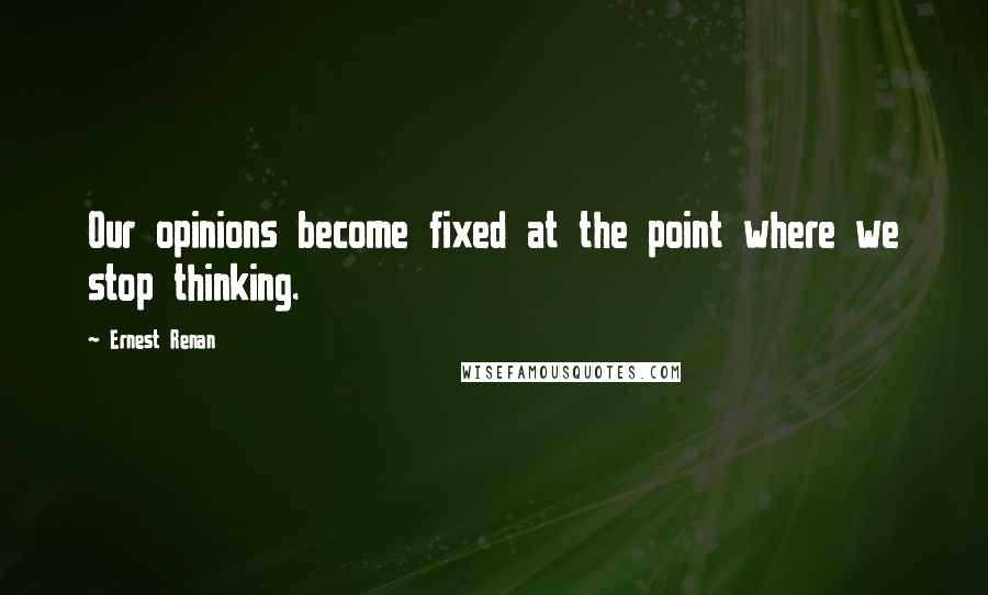 Ernest Renan Quotes: Our opinions become fixed at the point where we stop thinking.