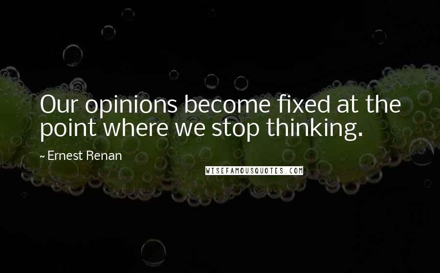 Ernest Renan Quotes: Our opinions become fixed at the point where we stop thinking.