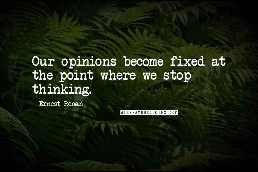 Ernest Renan Quotes: Our opinions become fixed at the point where we stop thinking.
