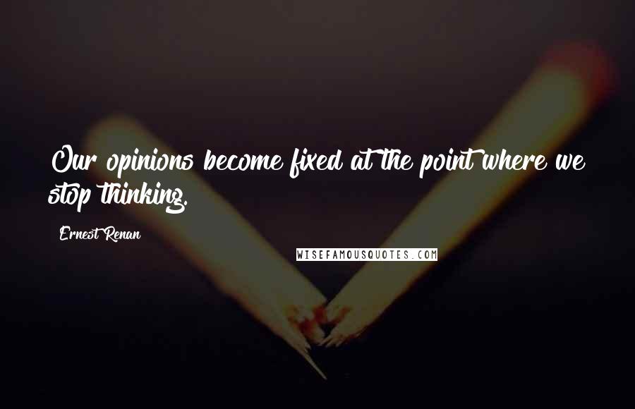 Ernest Renan Quotes: Our opinions become fixed at the point where we stop thinking.