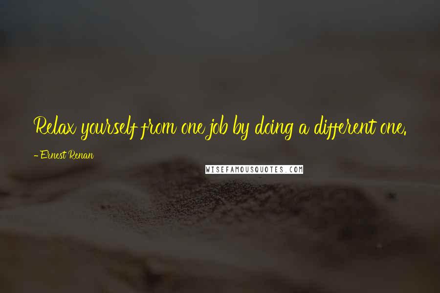 Ernest Renan Quotes: Relax yourself from one job by doing a different one.