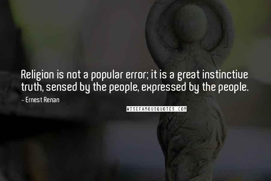 Ernest Renan Quotes: Religion is not a popular error; it is a great instinctive truth, sensed by the people, expressed by the people.