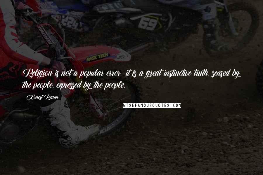 Ernest Renan Quotes: Religion is not a popular error; it is a great instinctive truth, sensed by the people, expressed by the people.