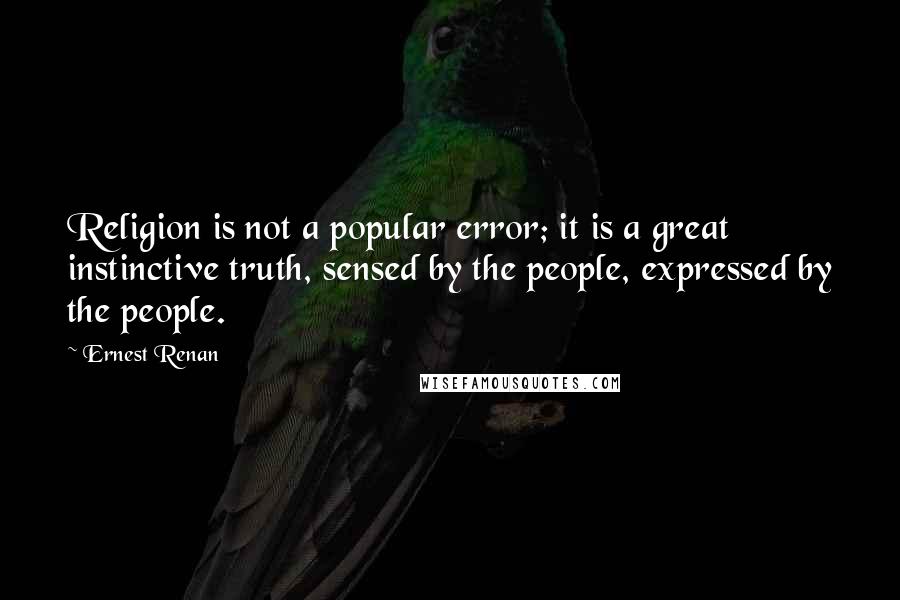 Ernest Renan Quotes: Religion is not a popular error; it is a great instinctive truth, sensed by the people, expressed by the people.