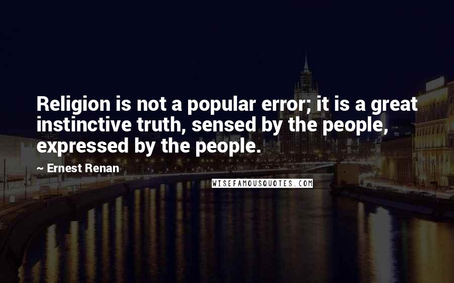 Ernest Renan Quotes: Religion is not a popular error; it is a great instinctive truth, sensed by the people, expressed by the people.