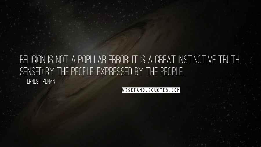 Ernest Renan Quotes: Religion is not a popular error; it is a great instinctive truth, sensed by the people, expressed by the people.