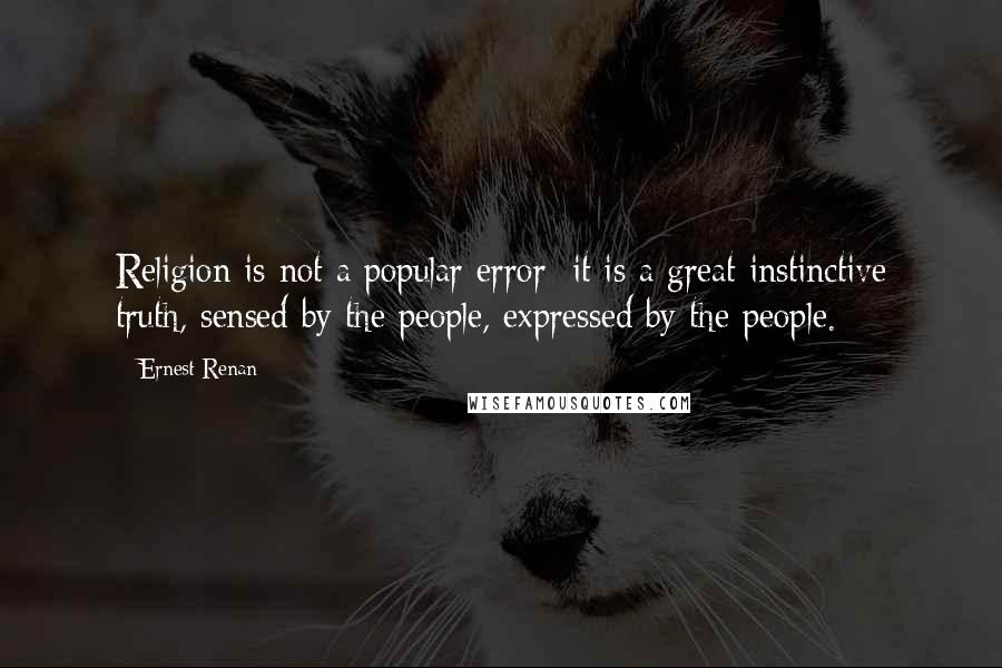 Ernest Renan Quotes: Religion is not a popular error; it is a great instinctive truth, sensed by the people, expressed by the people.