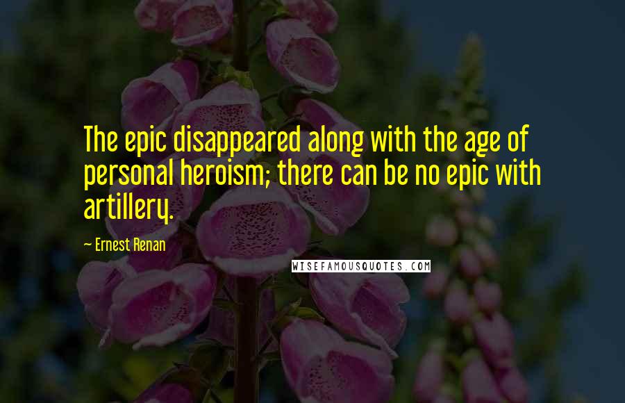 Ernest Renan Quotes: The epic disappeared along with the age of personal heroism; there can be no epic with artillery.