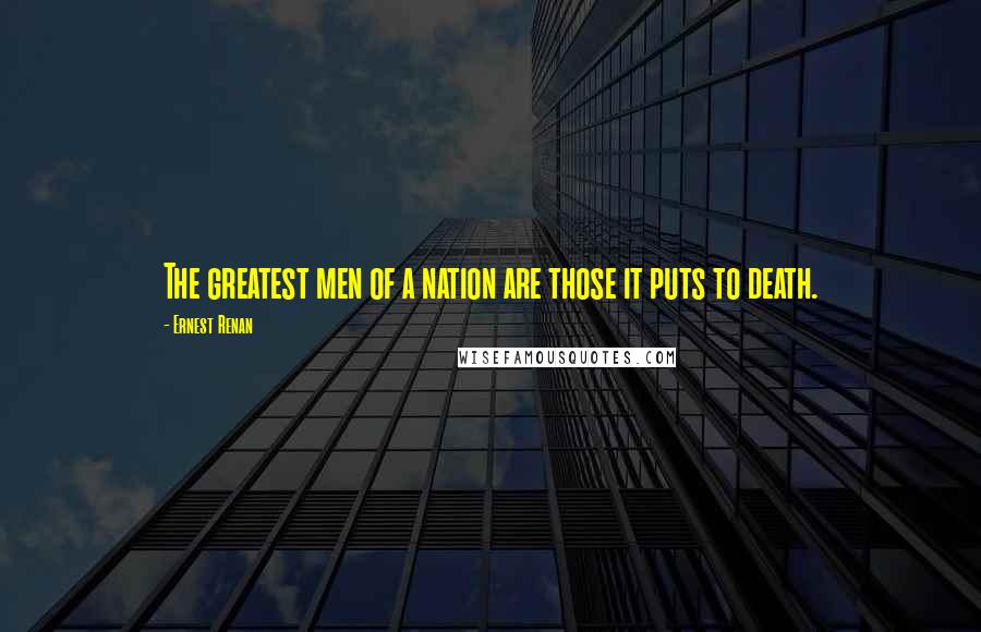 Ernest Renan Quotes: The greatest men of a nation are those it puts to death.