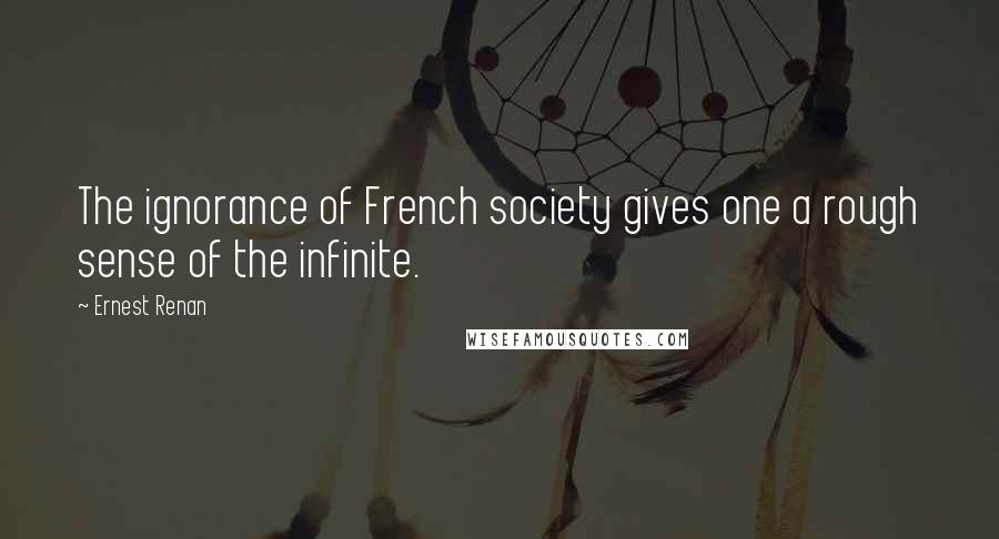 Ernest Renan Quotes: The ignorance of French society gives one a rough sense of the infinite.