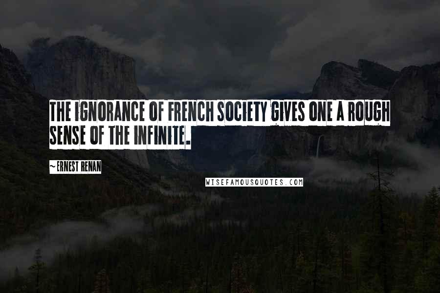 Ernest Renan Quotes: The ignorance of French society gives one a rough sense of the infinite.
