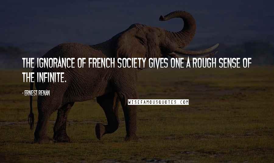 Ernest Renan Quotes: The ignorance of French society gives one a rough sense of the infinite.