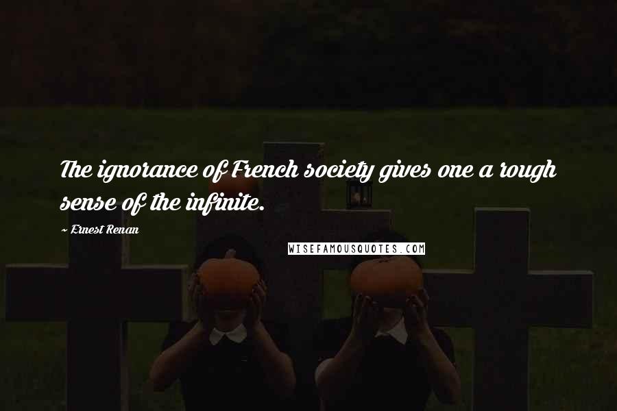 Ernest Renan Quotes: The ignorance of French society gives one a rough sense of the infinite.