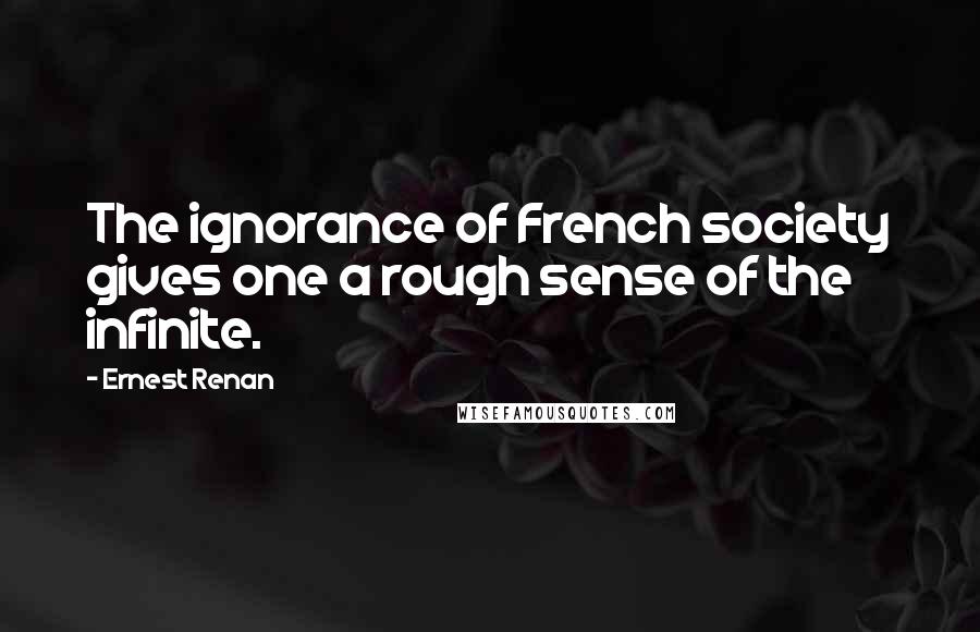 Ernest Renan Quotes: The ignorance of French society gives one a rough sense of the infinite.