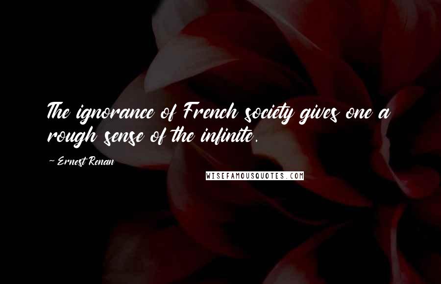 Ernest Renan Quotes: The ignorance of French society gives one a rough sense of the infinite.