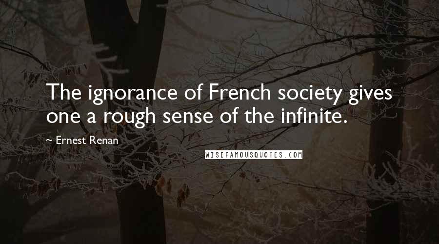 Ernest Renan Quotes: The ignorance of French society gives one a rough sense of the infinite.