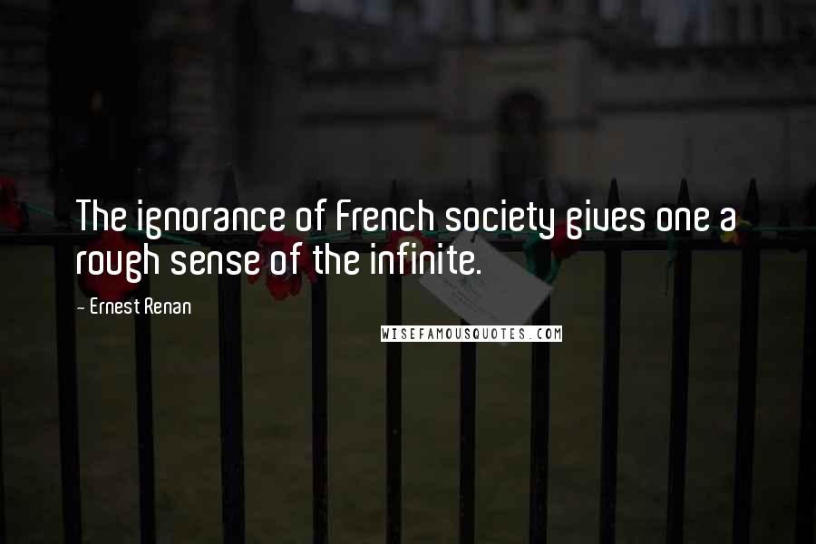 Ernest Renan Quotes: The ignorance of French society gives one a rough sense of the infinite.