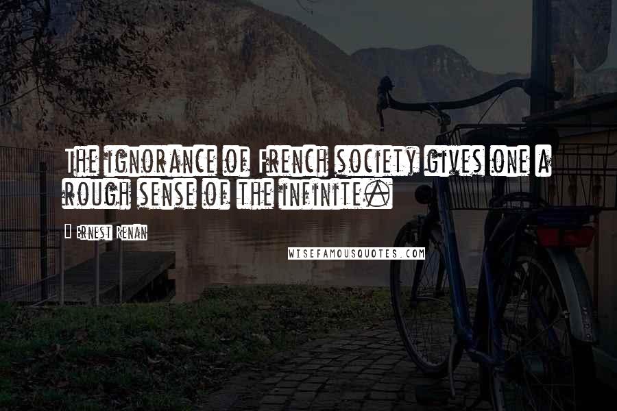 Ernest Renan Quotes: The ignorance of French society gives one a rough sense of the infinite.