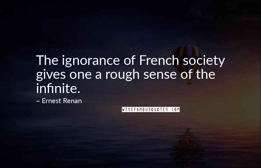 Ernest Renan Quotes: The ignorance of French society gives one a rough sense of the infinite.