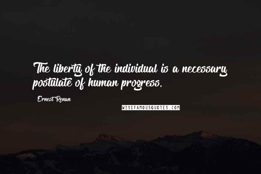 Ernest Renan Quotes: The liberty of the individual is a necessary postulate of human progress.