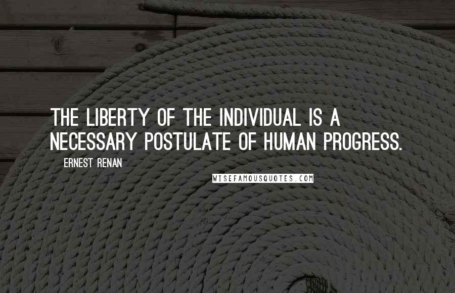 Ernest Renan Quotes: The liberty of the individual is a necessary postulate of human progress.