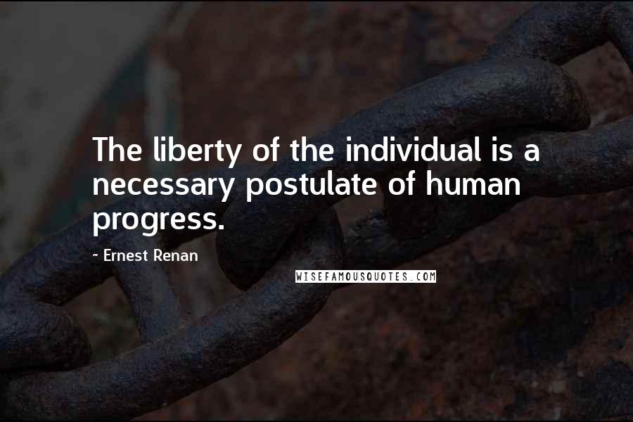 Ernest Renan Quotes: The liberty of the individual is a necessary postulate of human progress.