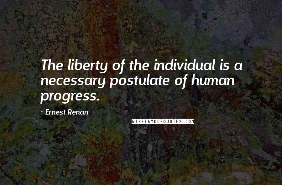 Ernest Renan Quotes: The liberty of the individual is a necessary postulate of human progress.