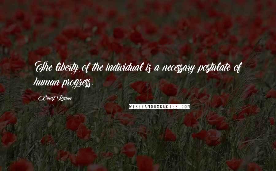 Ernest Renan Quotes: The liberty of the individual is a necessary postulate of human progress.