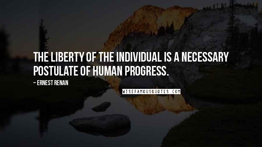 Ernest Renan Quotes: The liberty of the individual is a necessary postulate of human progress.