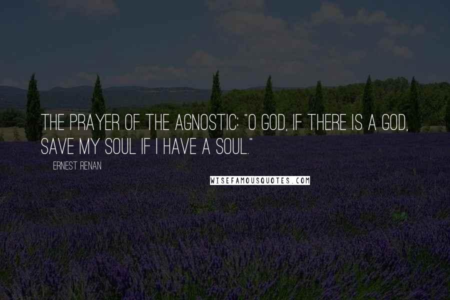 Ernest Renan Quotes: The prayer of the agnostic: "O God, if there is a God, save my soul if I have a soul."